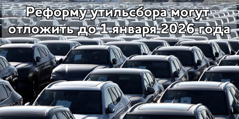 Реформу утильсбора могут отложить до 1 января 2026 года