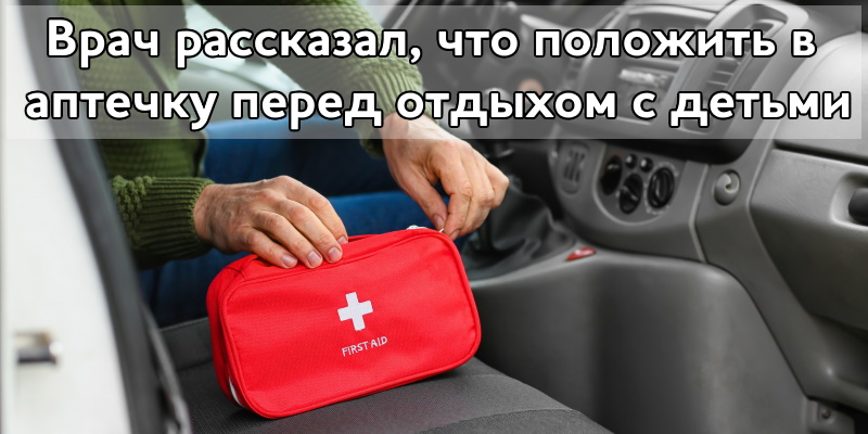 Врач рассказал, что положить в аптечку перед отдыхом с детьми