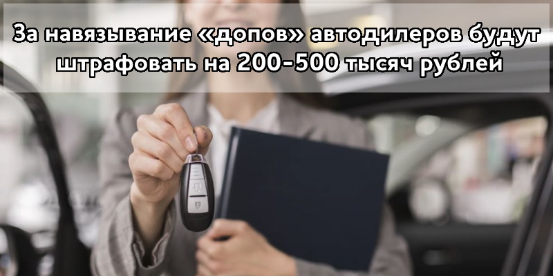 За навязывание «допов» автодилеров будут штрафовать на 200-500 тысяч рублей