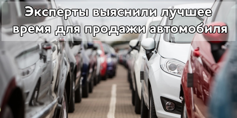 Эксперты выяснили лучшее время для продажи автомобиля